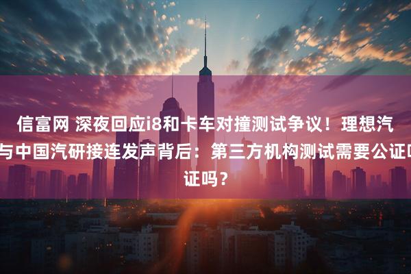 信富网 深夜回应i8和卡车对撞测试争议！理想汽车与中国汽研接连发声背后：第三方机构测试需要公证吗？