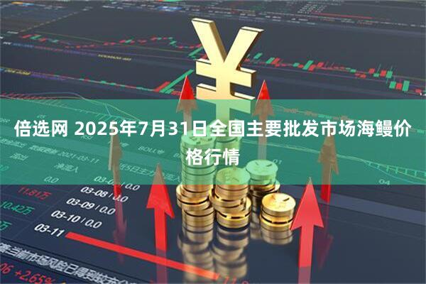 倍选网 2025年7月31日全国主要批发市场海鳗价格行情