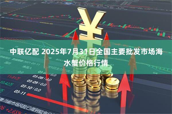 中联亿配 2025年7月31日全国主要批发市场海水蟹价格行情