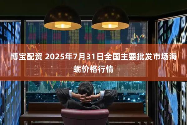 博宝配资 2025年7月31日全国主要批发市场海蛎价格行情