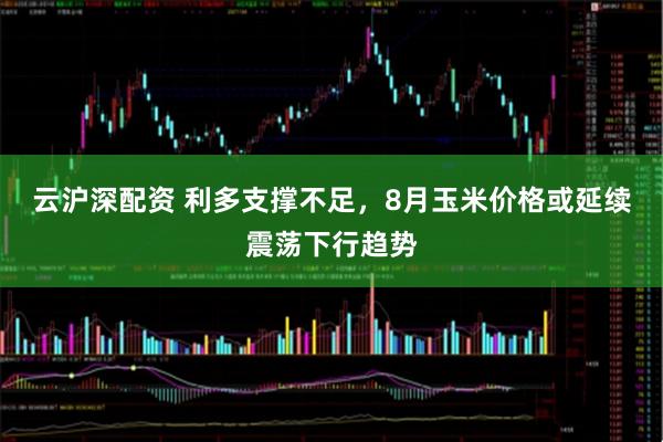 云沪深配资 利多支撑不足，8月玉米价格或延续震荡下行趋势