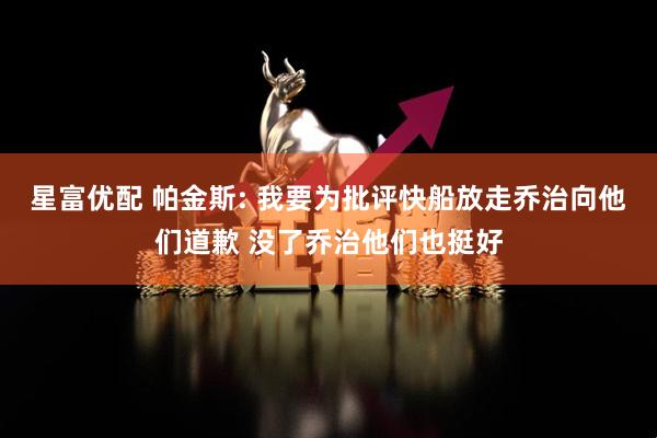 星富优配 帕金斯: 我要为批评快船放走乔治向他们道歉 没了乔治他们也挺好