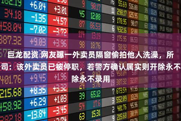 巨龙配资 网友曝一外卖员隔窗偷拍他人洗澡，所属公司：该外卖员已被停职，若警方确认属实则开除永不录用