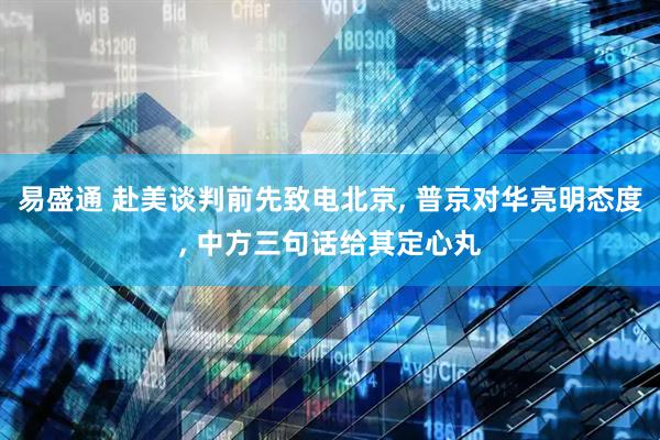 易盛通 赴美谈判前先致电北京, 普京对华亮明态度, 中方三句话给其定心丸