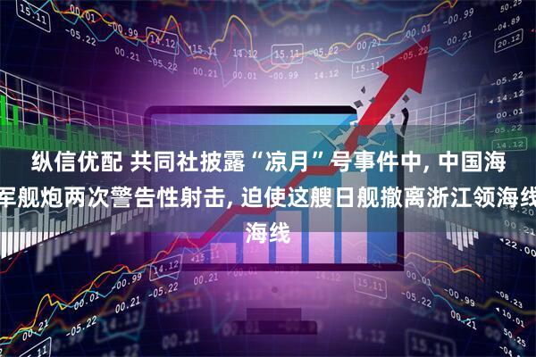 纵信优配 共同社披露“凉月”号事件中, 中国海军舰炮两次警告性射击, 迫使这艘日舰撤离浙江领海线
