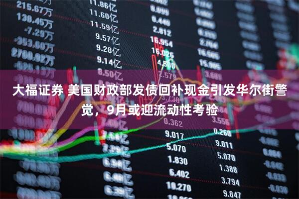 大福证券 美国财政部发债回补现金引发华尔街警觉，9月或迎流动性考验