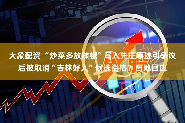 大象配资 “炒菜多放辣椒”写入先进事迹引争议后被取消“吉林好人”候选资格？当地回应
