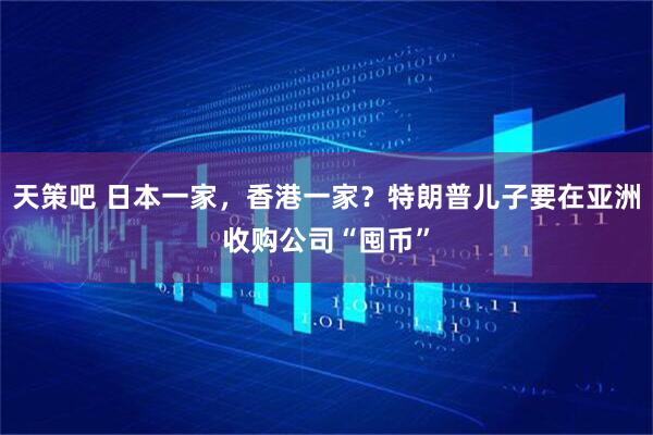 天策吧 日本一家，香港一家？特朗普儿子要在亚洲收购公司“囤币”