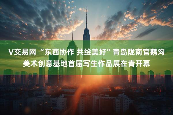 V交易网 “东西协作 共绘美好”青岛陇南官鹅沟美术创意基地首届写生作品展在青开幕