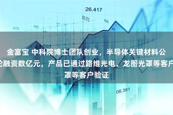 金富宝 中科院博士团队创业，半导体关键材料公司B轮融资数亿元，产品已通过路维光电、龙图光罩等客户验证