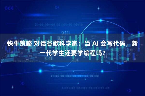快牛策略 对话谷歌科学家：当 AI 会写代码，新一代学生还要学编程吗？