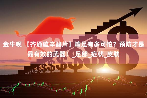 金牛呗 【齐通硫辛酸片】糖足有多可怕？预防才是最有效的武器！_足部_症状_皮肤