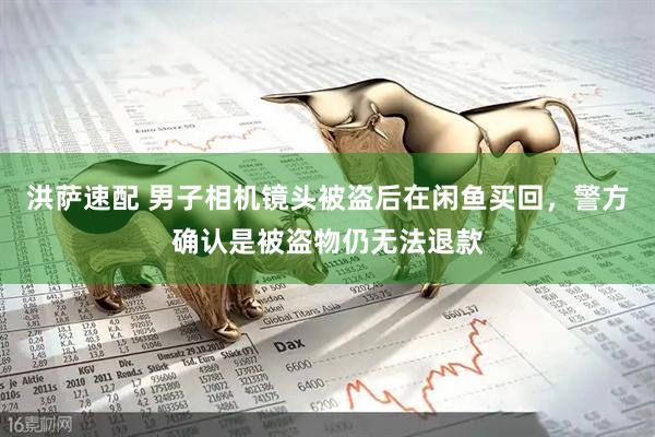 洪萨速配 男子相机镜头被盗后在闲鱼买回，警方确认是被盗物仍无法退款