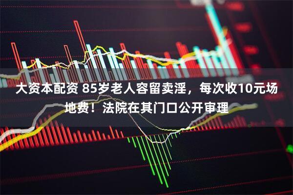 大资本配资 85岁老人容留卖淫，每次收10元场地费！法院在其门口公开审理