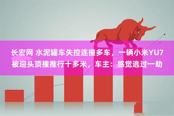 长宏网 水泥罐车失控连撞多车，一辆小米YU7被迎头顶撞推行十多米，车主：感觉逃过一劫
