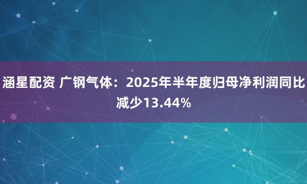 涵星配资 广钢气体：2025年半年度归母净利润同比减少13.44%
