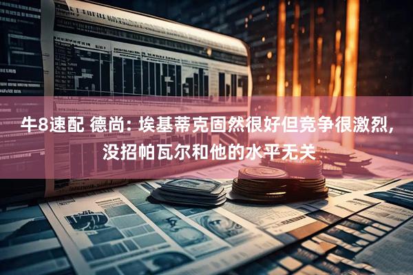 牛8速配 德尚: 埃基蒂克固然很好但竞争很激烈, 没招帕瓦尔和他的水平无关
