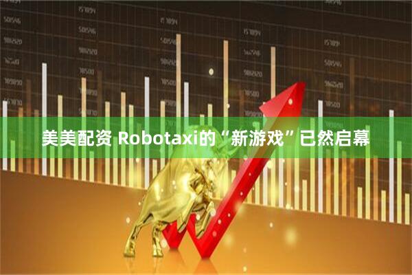 美美配资 Robotaxi的“新游戏”已然启幕