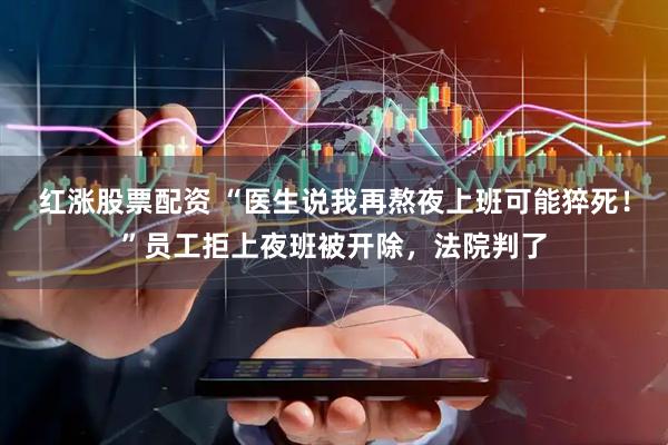 红涨股票配资 “医生说我再熬夜上班可能猝死！”员工拒上夜班被开除，法院判了