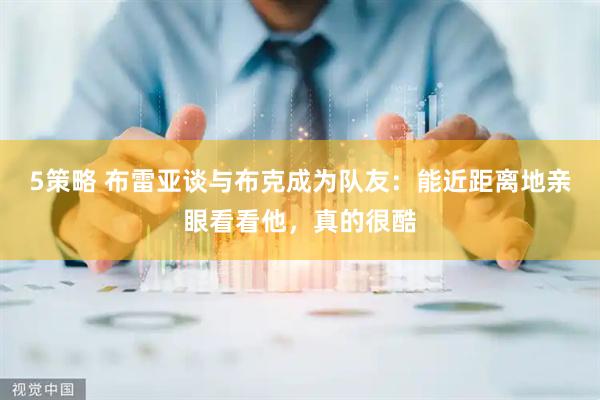 5策略 布雷亚谈与布克成为队友：能近距离地亲眼看看他，真的很酷