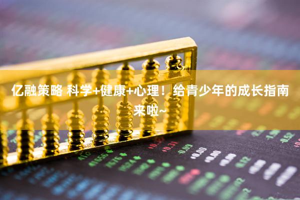 亿融策略 科学+健康+心理！给青少年的成长指南来啦~