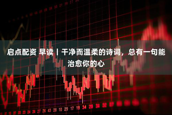 启点配资 早读丨干净而温柔的诗词，总有一句能治愈你的心