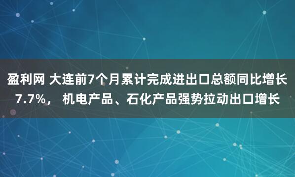 盈利网 大连前7个月累计完成进出口总额同比增长7.7%， 机电产品、石化产品强势拉动出口增长