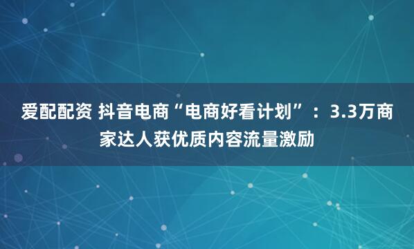 爱配配资 抖音电商“电商好看计划” ：3.3万商家达人获优质内容流量激励