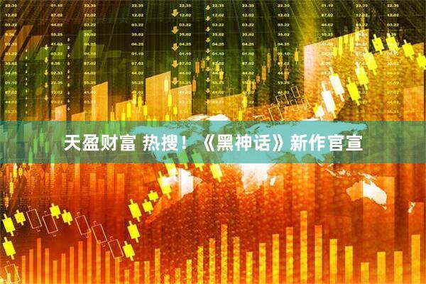 天盈财富 热搜！《黑神话》新作官宣