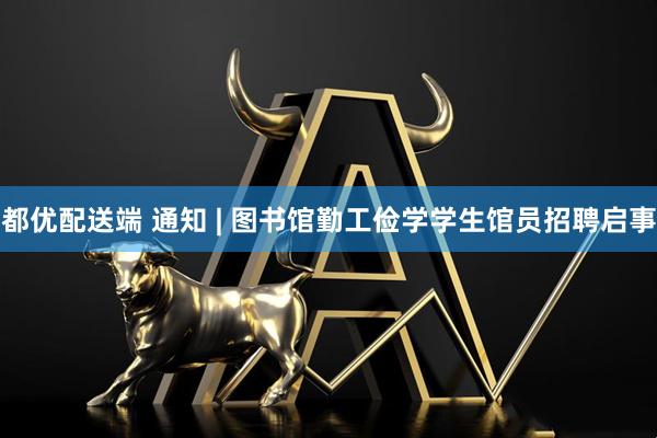 都优配送端 通知 | 图书馆勤工俭学学生馆员招聘启事