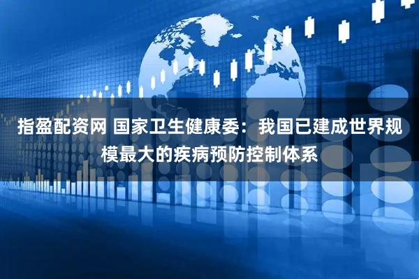 指盈配资网 国家卫生健康委：我国已建成世界规模最大的疾病预防控制体系