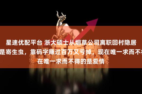 星速优配平台 浙大硕士从烟草公司离职回村隐居8年：我不是寄生虫，靠码字赚过百万又亏掉，现在唯一求而不得的是爱情