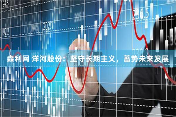 森利网 洋河股份：坚守长期主义，蓄势未来发展