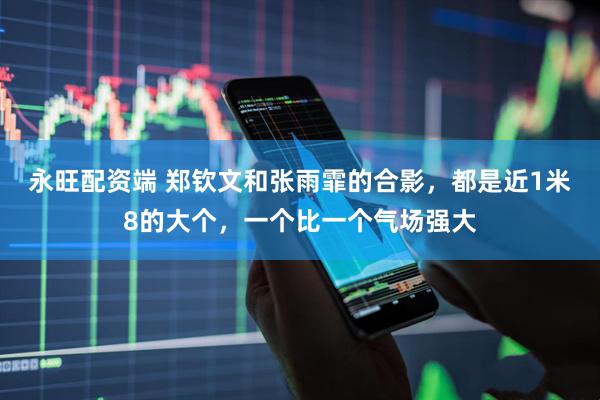 永旺配资端 郑钦文和张雨霏的合影，都是近1米8的大个，一个比一个气场强大