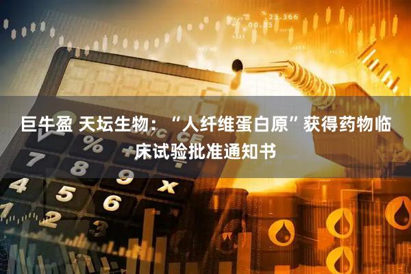 巨牛盈 天坛生物：“人纤维蛋白原”获得药物临床试验批准通知书