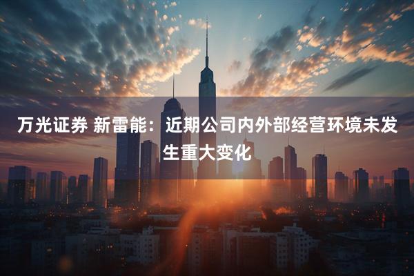 万光证券 新雷能：近期公司内外部经营环境未发生重大变化