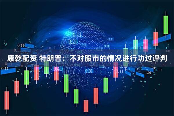 康乾配资 特朗普：不对股市的情况进行功过评判