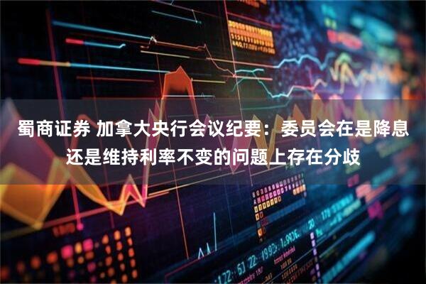 蜀商证券 加拿大央行会议纪要：委员会在是降息还是维持利率不变的问题上存在分歧