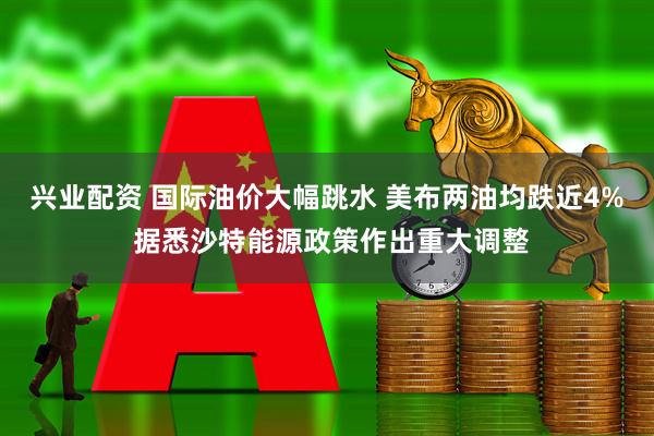 兴业配资 国际油价大幅跳水 美布两油均跌近4% 据悉沙特能源政策作出重大调整