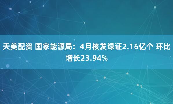 天美配资 国家能源局：4月核发绿证2.16亿个 环比增长23.94%