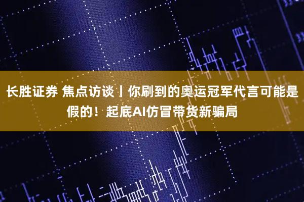 长胜证券 焦点访谈丨你刷到的奥运冠军代言可能是假的！起底AI仿冒带货新骗局